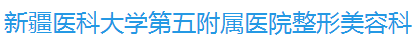 新疆医科大学第五附属医院整形美容科